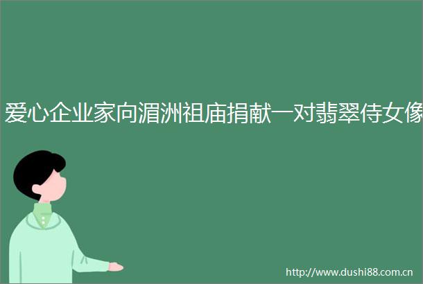 爱心企业家向湄洲祖庙捐献一对翡翠侍女像