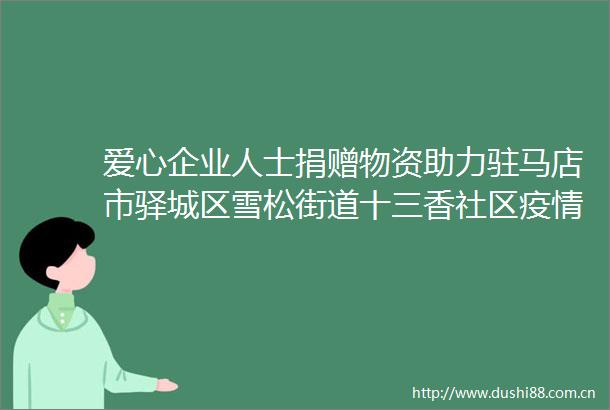 爱心企业人士捐赠物资助力驻马店市驿城区雪松街道十三香社区疫情防控工作