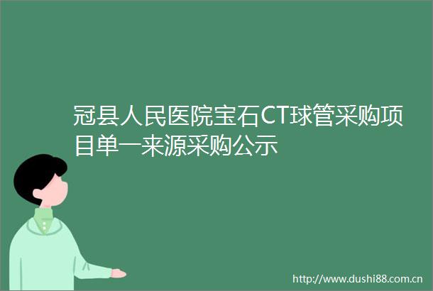 冠县医院宝石CT球管采购项目单一来源采购公示