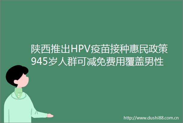 陕西推出HPV疫苗接种惠民政策945岁人群可减免费用覆盖男性群体