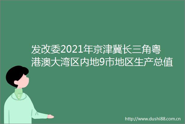 发改委2021年京津冀长三角粤港澳大湾区内地9市地区生产总值总量超过了全国的40