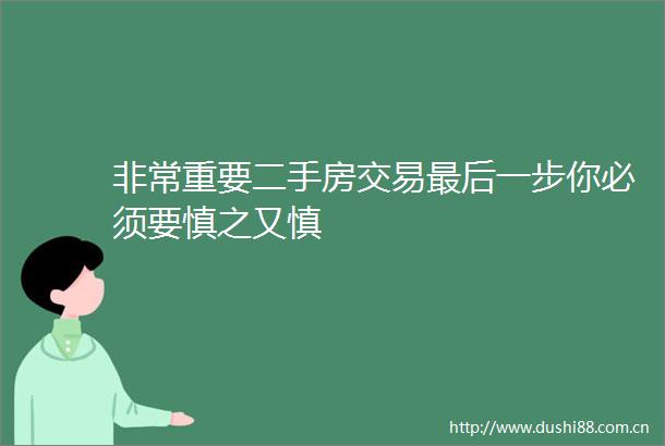非常重要二手房交易最后一步你必须要慎之又慎