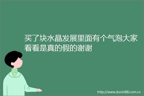 买了块水晶发展里面有个气泡大家看看是真的假的谢谢