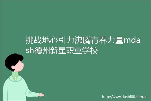 挑战地心引力沸腾青春力量mdash德州新星职业学校