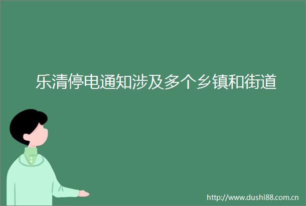 乐清停电通知涉及多个乡镇和街道