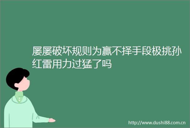 屡屡破坏规则为赢不择手段极挑孙红雷用力过猛了吗