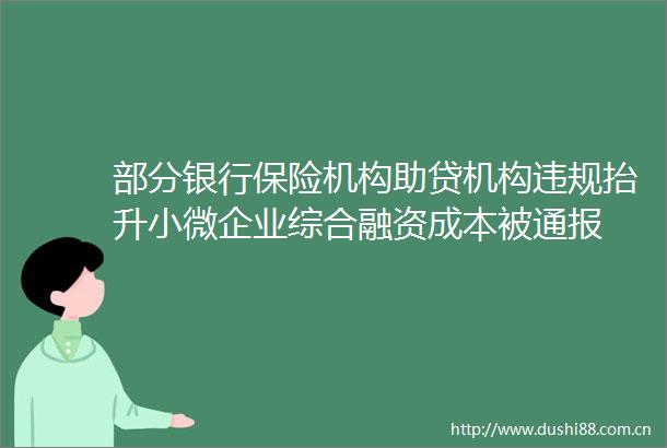 部分银行保险机构助贷机构抬升小微企业综合融资成本被通报