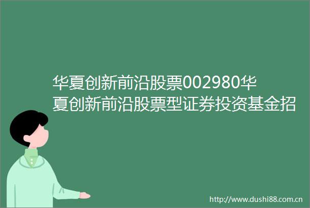 华夏创新前沿股票002980华夏创新前沿股票型证券投资基金招募说明书更新2025年5月30日公告
