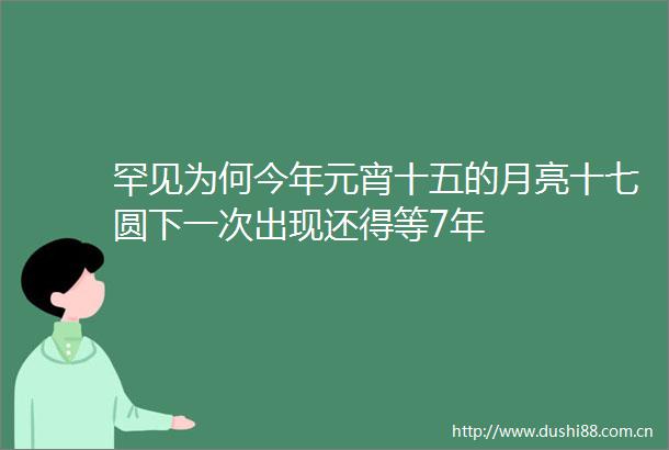 罕见为何今年元宵十五的月亮十七圆下一次出现还得等7年