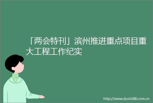 「两会特刊」滨州推进重点项目重大工程工作纪实