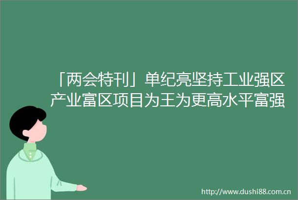 「两会特刊」单纪亮坚持工业强区产业富区项目为王为更高水平富强滨州建设贡献滨城力量