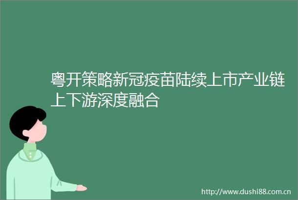粤开策略新冠疫苗陆续上市产业链上下游深度融合