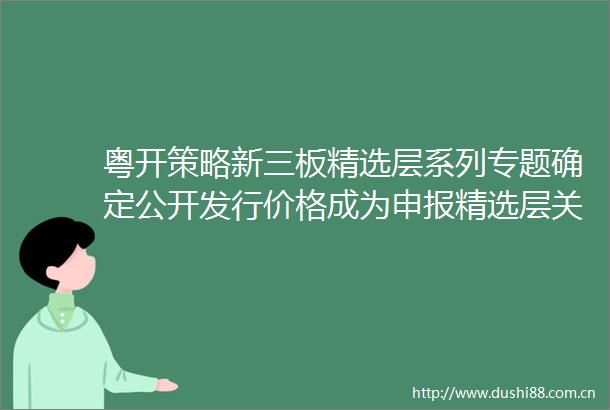 粤开策略新三板精选层系列专题确定公开发行价格成为申报精选层关键因素