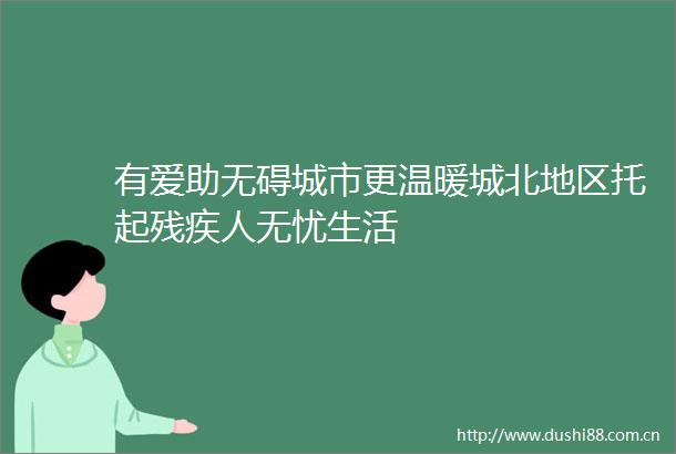 有爱助无碍城市更温暖城北地区托起残疾人无忧生活
