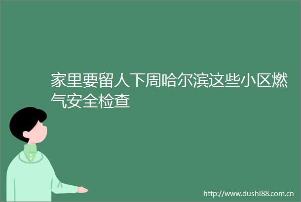 家里要留人下周哈尔滨这些小区燃气安全检查