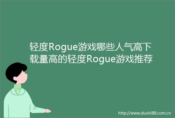 轻度Rogue游戏哪些人气高下载量高的轻度Rogue游戏推荐