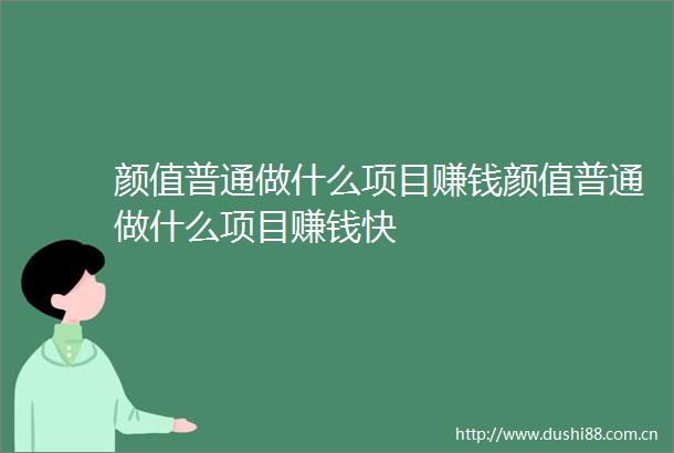 颜值普通做什么项目赚钱颜值普通做什么项目赚钱快