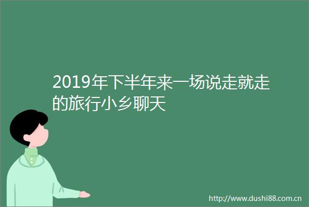 2019年下半年来一场说走就走的旅行小乡聊天