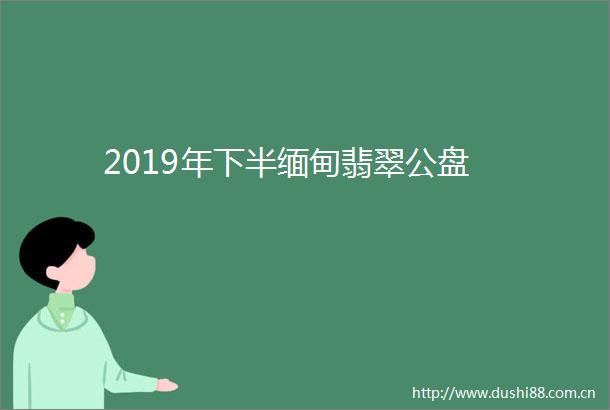 2019年下半缅甸翡翠公盘