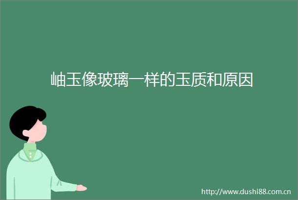 岫玉像玻璃一样的玉质和原因