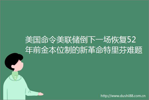 美国命令美联储倒下一场恢复52年前金本位制的新革命特里芬难题真实发生