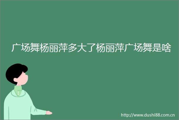 广场舞杨丽萍多大了杨丽萍广场舞是啥