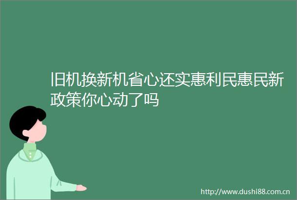 旧机换新机省心还实惠利民惠民新政策你心动了吗