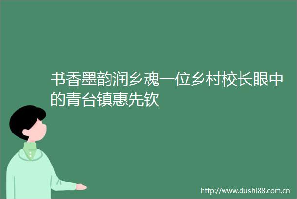 书香墨韵润乡魂一位乡村校长眼中的青台镇惠先钦