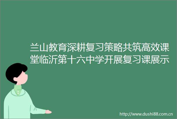 兰山教育深耕复习策略共筑高效课堂临沂第十六中学开展复习课展示与研讨活动