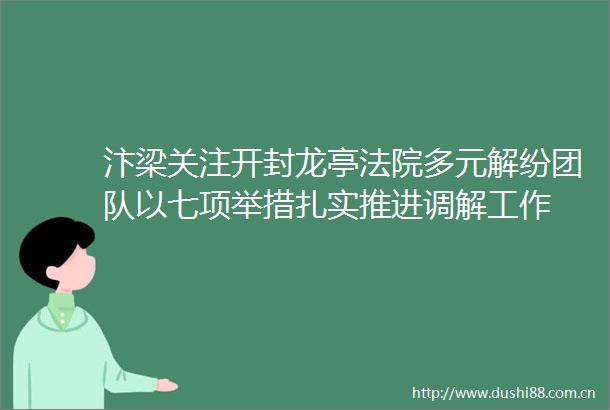 汴梁关注开封龙亭多元解纷团队以七项举措扎实推进调解工作