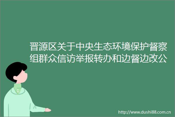 晋源区关于中央生态环境保护督察组群众转办和边督边改公开情况一览表（一）