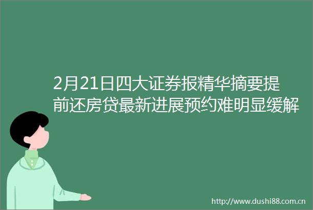 2月21日四大证券报精华摘要提前还房贷最新进展预约难明显缓解办理还款仍需等待两个多月