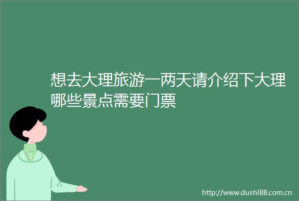 想去大理旅游一两天请介绍下大理哪些景点需要门票