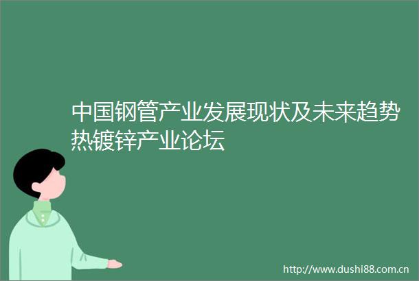 钢管产业发展现状及未来趋势热镀锌产业论坛