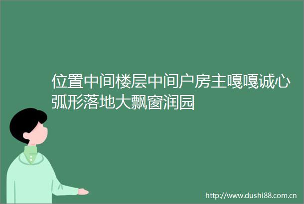 位置中间楼层中间户房主嘎嘎诚心弧形落地大飘窗润园