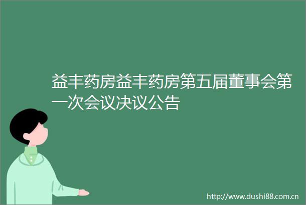 益丰药房益丰药房第五届董事会第一次会议决议公告