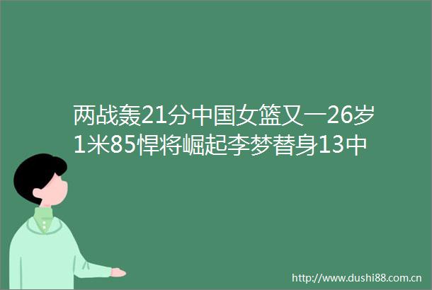 两战轰21分女篮又一26岁1米85悍将崛起李梦替身13中9真准带伤砍下15分