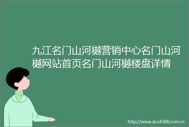九江名门山河樾营销中心名门山河樾网站首页名门山河樾楼盘详情