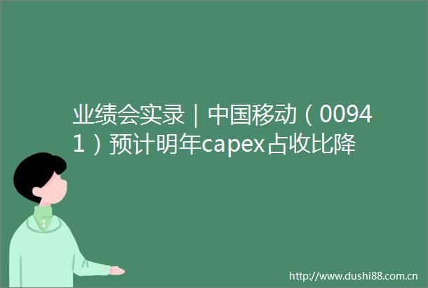 业绩会实录｜移动（00941）预计明年capex占收比降至20％以内十四五末数字化转型收入占比或将达13