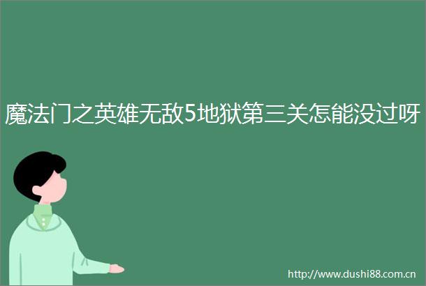 魔法门之英雄无敌5地狱第三关怎能没过呀
