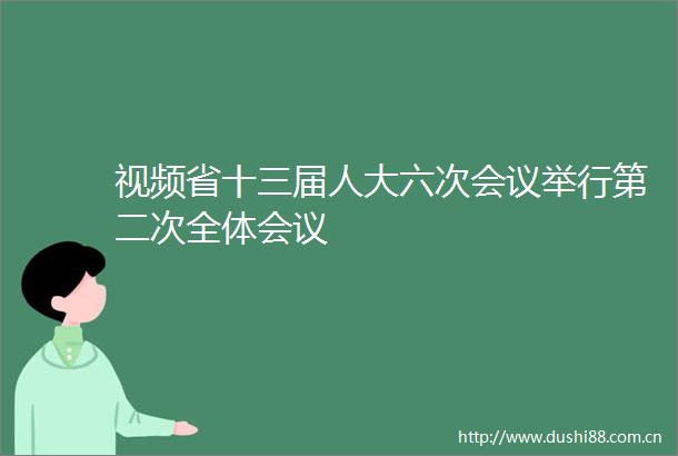 视频省十三届人大六次会议举行第二次全体会议