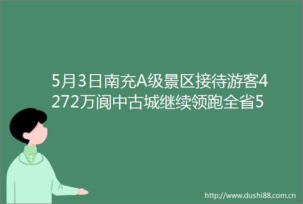 5月3日南充A级景区接待游客4272万阆中古城继续领跑全省5A级景区