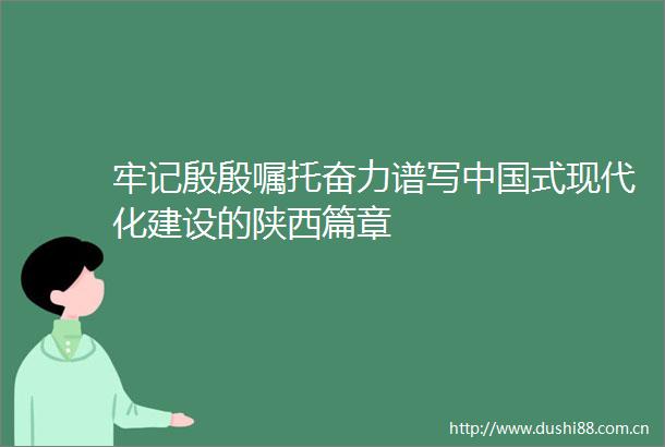 牢记殷殷嘱托奋力谱写式现代化建设的陕西篇章