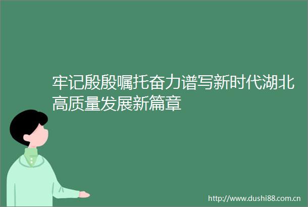 牢记殷殷嘱托奋力谱写新时代湖北高质量发展新篇章