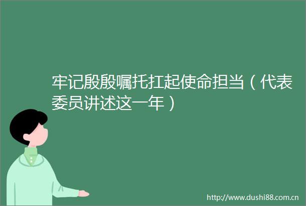 牢记殷殷嘱托扛起使命担当（代表委员讲述这一年）