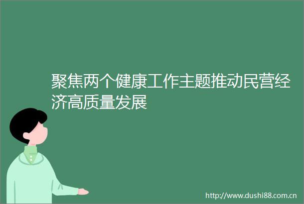 聚焦两个健康工作主题推动民营经济高质量发展