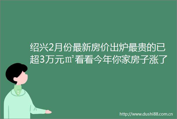 绍兴2月份最新房价出炉最贵的已超3万元㎡看看今年你家房子涨了吗