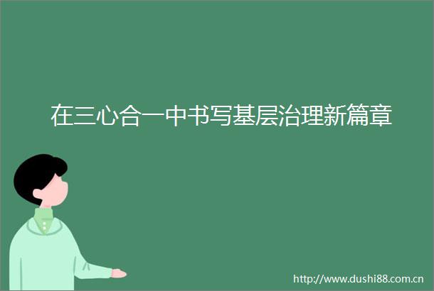 在三心合一中书写基层治理新篇章