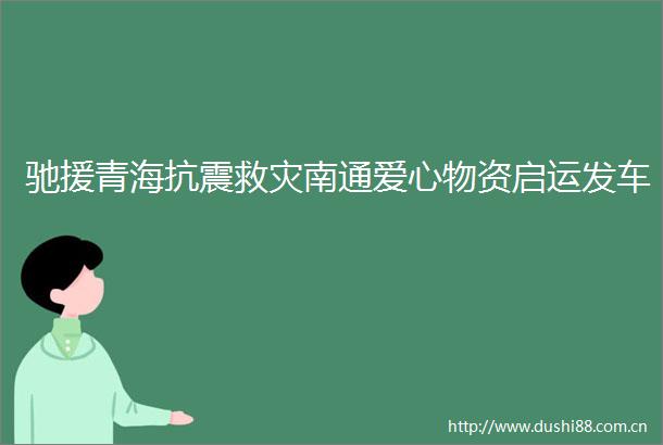 驰援青海抗震救灾南通爱心物资启运发车