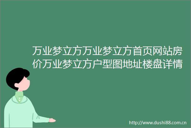 万业梦立方万业梦立方首页网站房价万业梦立方户型图地址楼盘详情